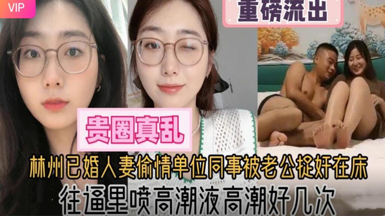 杭州已婚人妻偷情单位同事被老公捉奸在床往逼里喷高潮液高潮痉挛好几次